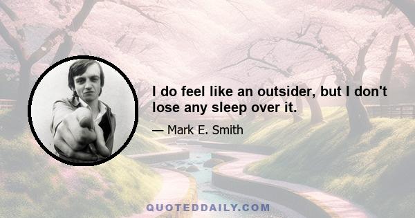 I do feel like an outsider, but I don't lose any sleep over it.