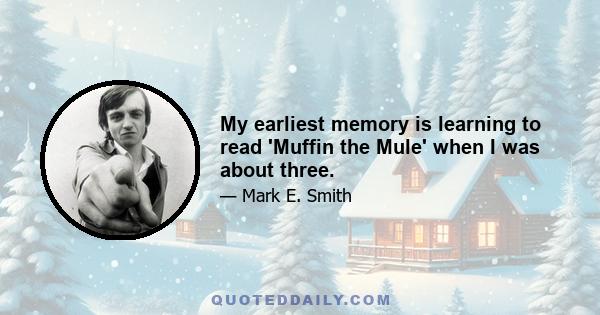 My earliest memory is learning to read 'Muffin the Mule' when I was about three.