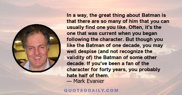 In a way, the great thing about Batman is that there are so many of him that you can usually find one you like. Often, it's the one that was current when you began following the character. But though you like the Batman 