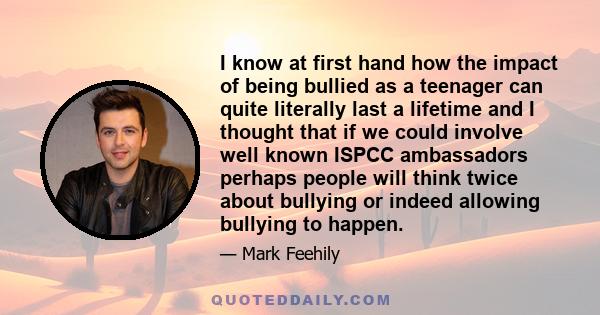 I know at first hand how the impact of being bullied as a teenager can quite literally last a lifetime and I thought that if we could involve well known ISPCC ambassadors perhaps people will think twice about bullying