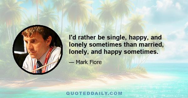 I'd rather be single, happy, and lonely sometimes than married, lonely, and happy sometimes.