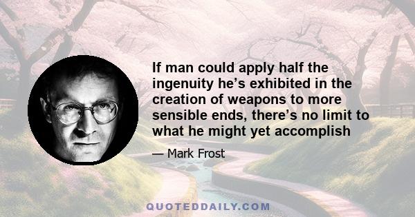 If man could apply half the ingenuity he’s exhibited in the creation of weapons to more sensible ends, there’s no limit to what he might yet accomplish