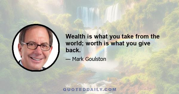 Wealth is what you take from the world; worth is what you give back.