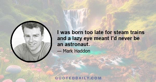 I was born too late for steam trains and a lazy eye meant I'd never be an astronaut.