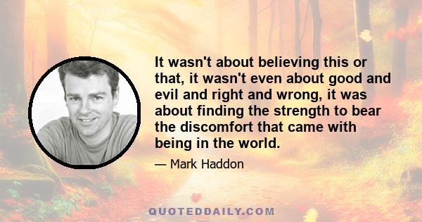 It wasn't about believing this or that, it wasn't even about good and evil and right and wrong, it was about finding the strength to bear the discomfort that came with being in the world.