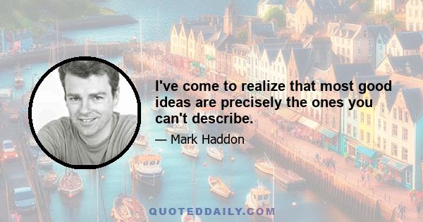 I've come to realize that most good ideas are precisely the ones you can't describe.