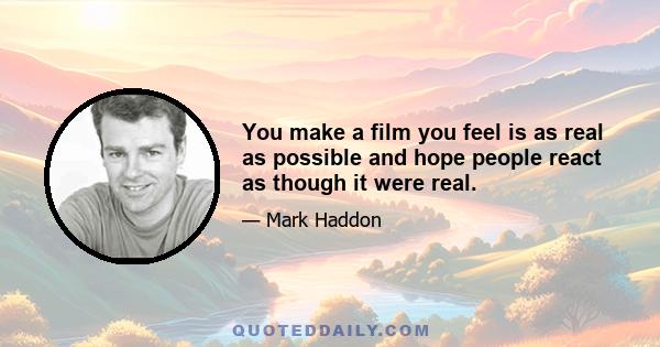 You make a film you feel is as real as possible and hope people react as though it were real.