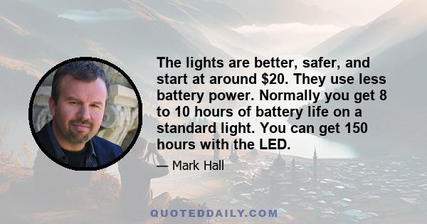 The lights are better, safer, and start at around $20. They use less battery power. Normally you get 8 to 10 hours of battery life on a standard light. You can get 150 hours with the LED.