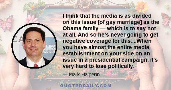 I think that the media is as divided on this issue [of gay marriage] as the Obama family — which is to say not at all. And so he’s never going to get negative coverage for this....When you have almost the entire media