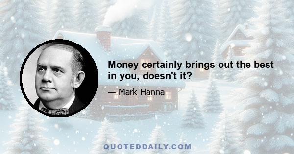 Money certainly brings out the best in you, doesn't it?