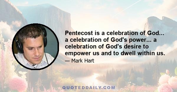 Pentecost is a celebration of God... a celebration of God's power... a celebration of God's desire to empower us and to dwell within us.
