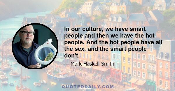 In our culture, we have smart people and then we have the hot people. And the hot people have all the sex, and the smart people don't.