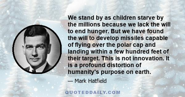 We stand by as children starve by the millions because we lack the will to end hunger. But we have found the will to develop missiles capable of flying over the polar cap and landing within a few hundred feet of their