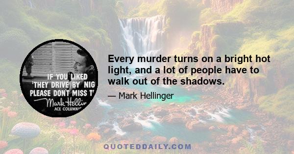 Every murder turns on a bright hot light, and a lot of people have to walk out of the shadows.