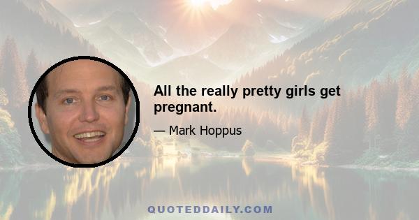 All the really pretty girls get pregnant.