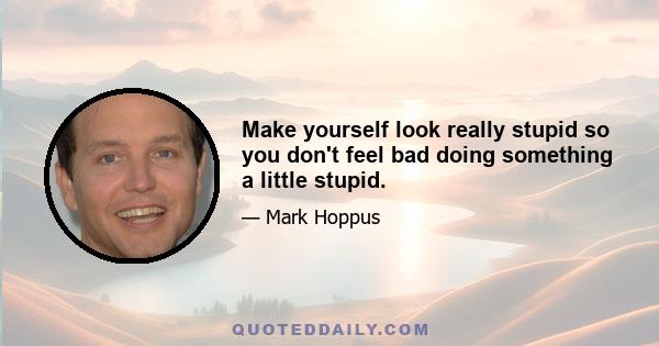 Make yourself look really stupid so you don't feel bad doing something a little stupid.