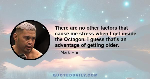 There are no other factors that cause me stress when I get inside the Octagon. I guess that's an advantage of getting older.