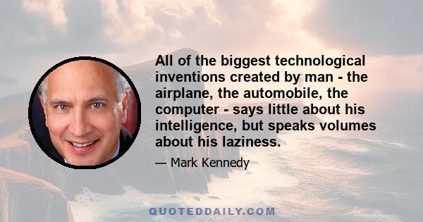 All of the biggest technological inventions created by man - the airplane, the automobile, the computer - says little about his intelligence, but speaks volumes about his laziness.