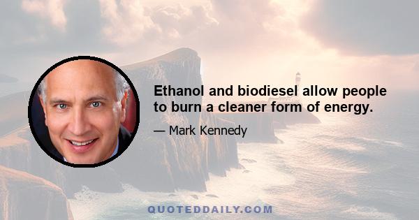 Ethanol and biodiesel allow people to burn a cleaner form of energy.