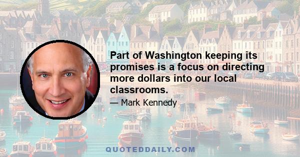 Part of Washington keeping its promises is a focus on directing more dollars into our local classrooms.