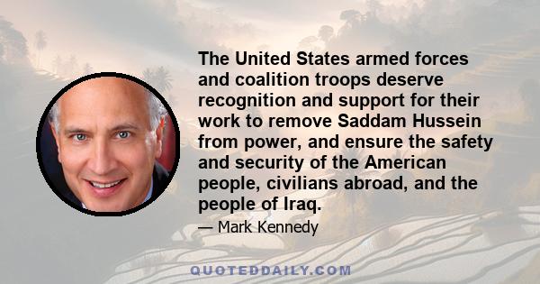 The United States armed forces and coalition troops deserve recognition and support for their work to remove Saddam Hussein from power, and ensure the safety and security of the American people, civilians abroad, and