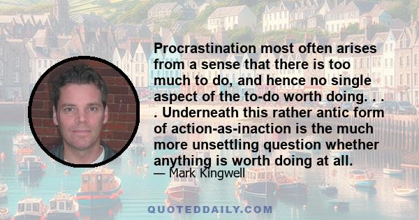 Procrastination most often arises from a sense that there is too much to do, and hence no single aspect of the to-do worth doing. . . . Underneath this rather antic form of action-as-inaction is the much more unsettling 