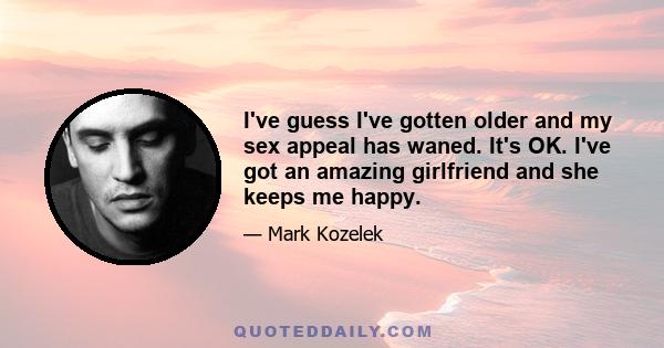 I've guess I've gotten older and my sex appeal has waned. It's OK. I've got an amazing girlfriend and she keeps me happy.