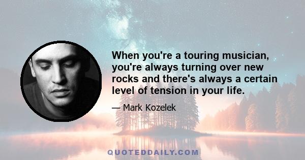 When you're a touring musician, you're always turning over new rocks and there's always a certain level of tension in your life.