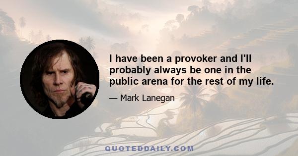 I have been a provoker and I'll probably always be one in the public arena for the rest of my life.