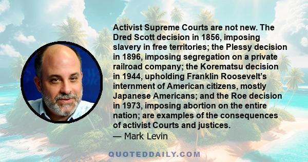 Activist Supreme Courts are not new. The Dred Scott decision in 1856, imposing slavery in free territories; the Plessy decision in 1896, imposing segregation on a private railroad company; the Korematsu decision in