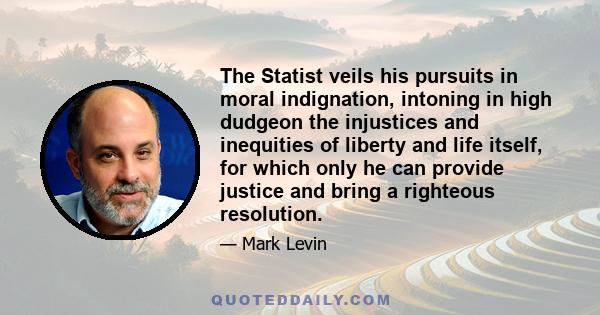 The Statist veils his pursuits in moral indignation, intoning in high dudgeon the injustices and inequities of liberty and life itself, for which only he can provide justice and bring a righteous resolution.