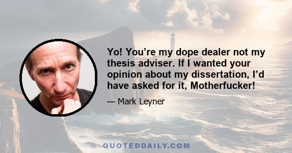 Yo! You’re my dope dealer not my thesis adviser. If I wanted your opinion about my dissertation, I’d have asked for it, Motherfucker!