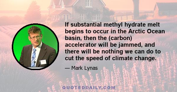 If substantial methyl hydrate melt begins to occur in the Arctic Ocean basin, then the (carbon) accelerator will be jammed, and there will be nothing we can do to cut the speed of climate change.