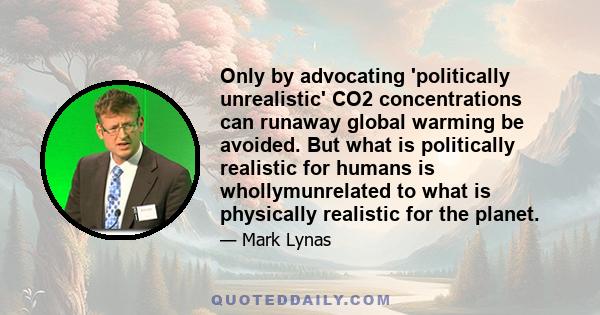 Only by advocating 'politically unrealistic' CO2 concentrations can runaway global warming be avoided. But what is politically realistic for humans is whollymunrelated to what is physically realistic for the planet.