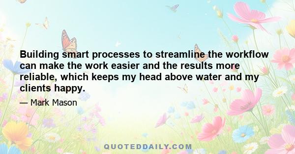 Building smart processes to streamline the workflow can make the work easier and the results more reliable, which keeps my head above water and my clients happy.