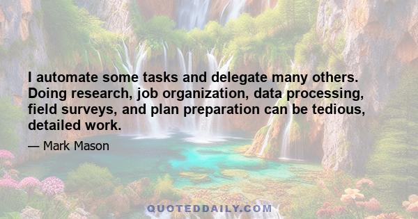 I automate some tasks and delegate many others. Doing research, job organization, data processing, field surveys, and plan preparation can be tedious, detailed work.