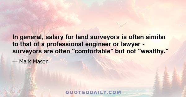 In general, salary for land surveyors is often similar to that of a professional engineer or lawyer - surveyors are often comfortable but not wealthy.