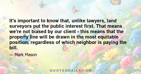 It's important to know that, unlike lawyers, land surveyors put the public interest first. That means we're not biased by our client - this means that the property line will be drawn in the most equitable position,