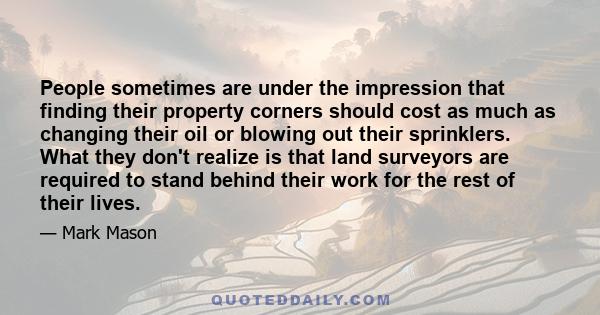 People sometimes are under the impression that finding their property corners should cost as much as changing their oil or blowing out their sprinklers. What they don't realize is that land surveyors are required to