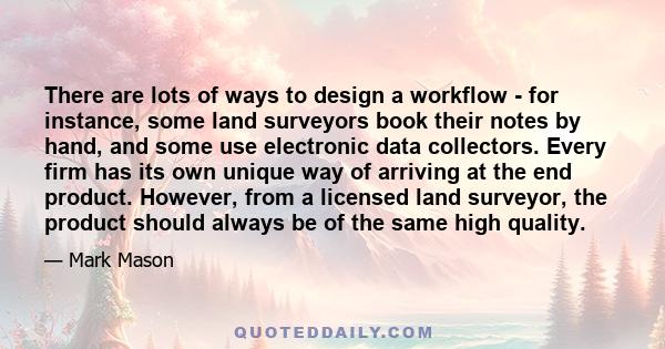 There are lots of ways to design a workflow - for instance, some land surveyors book their notes by hand, and some use electronic data collectors. Every firm has its own unique way of arriving at the end product.