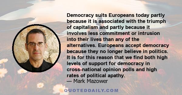 Democracy suits Europeans today partly because it is associated with the triumph of capitalism and partly because it involves less commitment or intrusion into their lives than any of the alternatives. Europeans accept