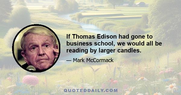 If Thomas Edison had gone to business school, we would all be reading by larger candles.