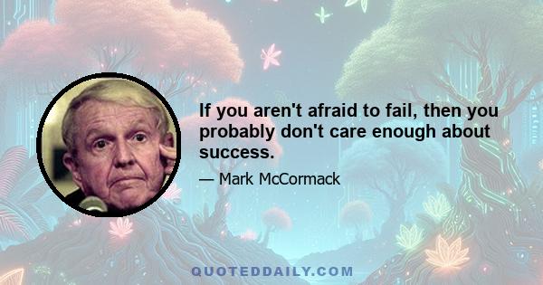 If you aren't afraid to fail, then you probably don't care enough about success.