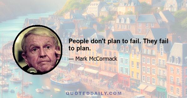 People don't plan to fail. They fail to plan.