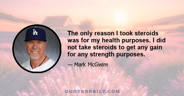 The only reason I took steroids was for my health purposes. I did not take steroids to get any gain for any strength purposes.