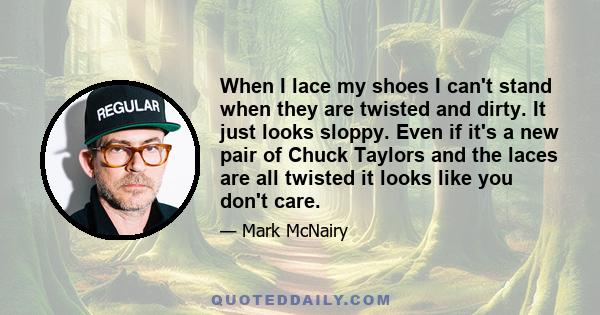 When I lace my shoes I can't stand when they are twisted and dirty. It just looks sloppy. Even if it's a new pair of Chuck Taylors and the laces are all twisted it looks like you don't care.