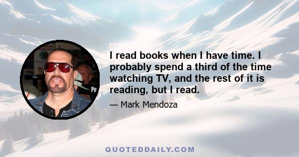 I read books when I have time. I probably spend a third of the time watching TV, and the rest of it is reading, but I read.