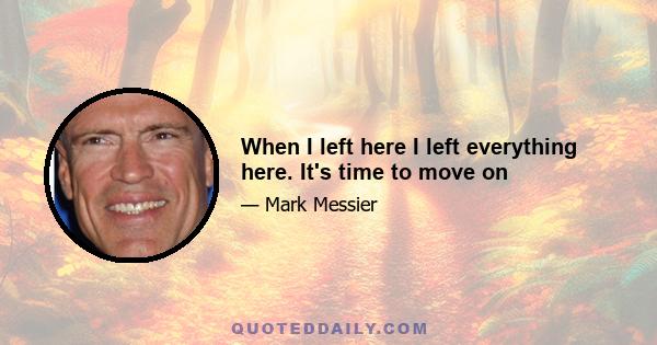 When I left here I left everything here. It's time to move on