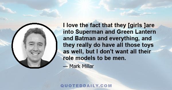 I love the fact that they [girls ]are into Superman and Green Lantern and Batman and everything, and they really do have all those toys as well, but I don't want all their role models to be men.