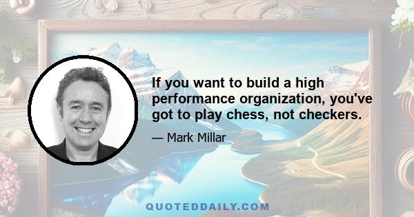 If you want to build a high performance organization, you've got to play chess, not checkers.